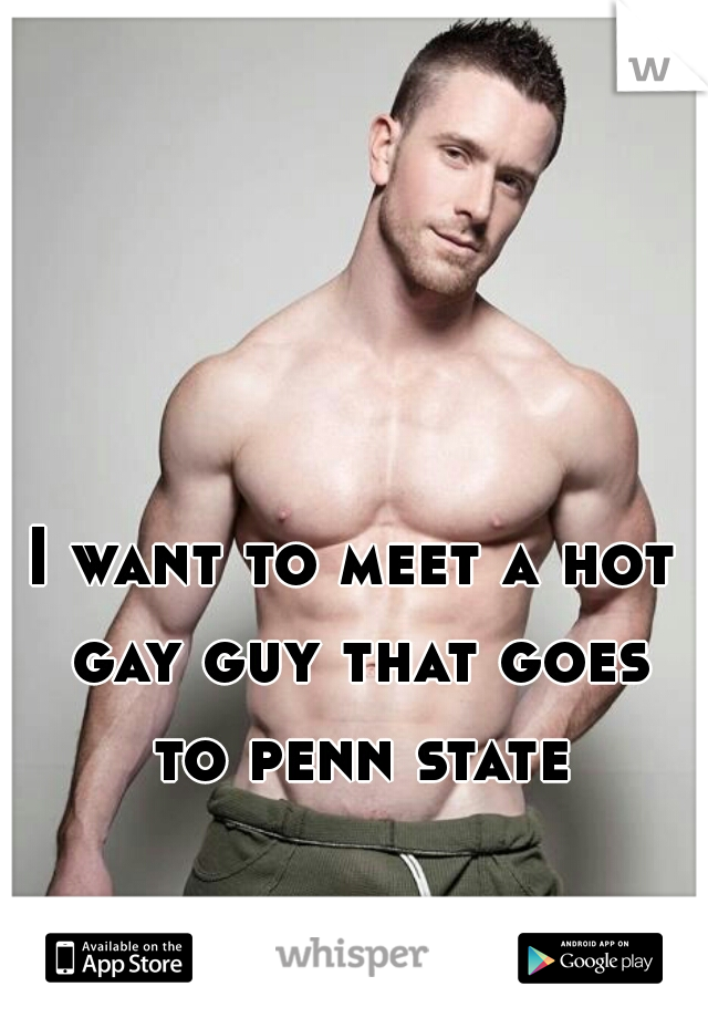 I want to meet a hot gay guy that goes to penn state