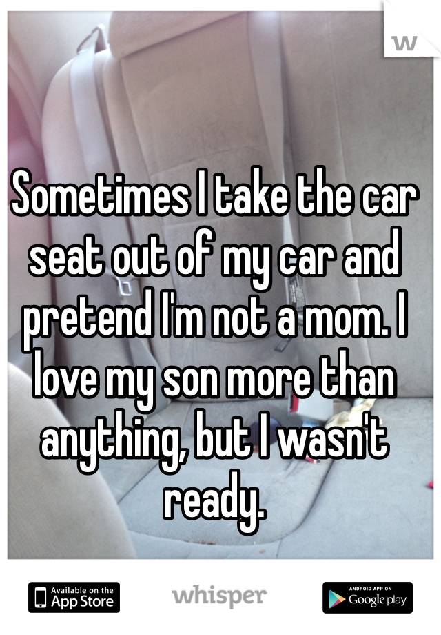 Sometimes I take the car seat out of my car and pretend I'm not a mom. I love my son more than anything, but I wasn't ready. 