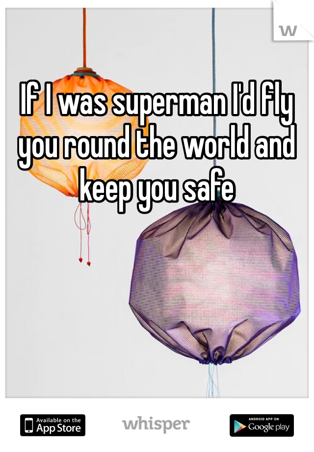 If I was superman I'd fly you round the world and keep you safe