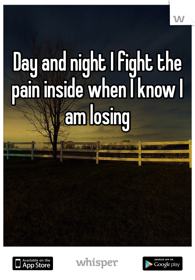 Day and night I fight the pain inside when I know I am losing