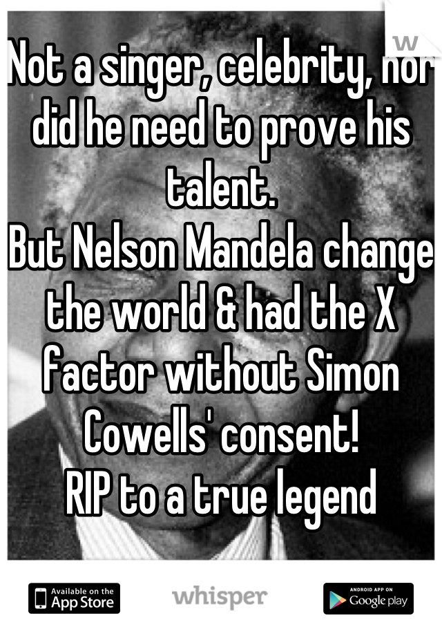 Not a singer, celebrity, nor did he need to prove his talent. 
But Nelson Mandela change the world & had the X factor without Simon Cowells' consent!
RIP to a true legend