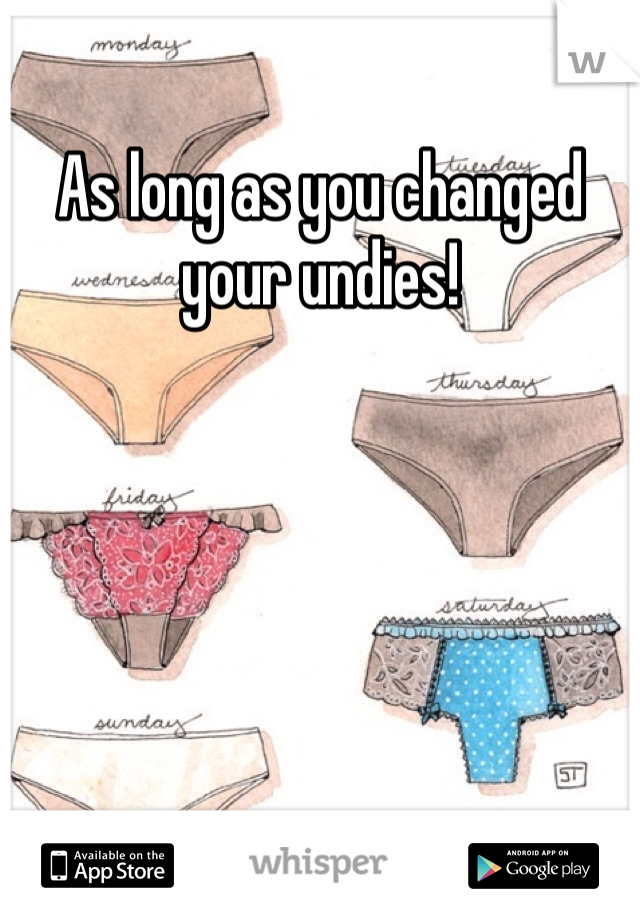 As long as you changed your undies! 