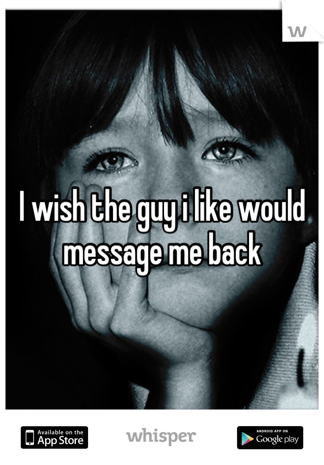 I wish the guy i like would message me back