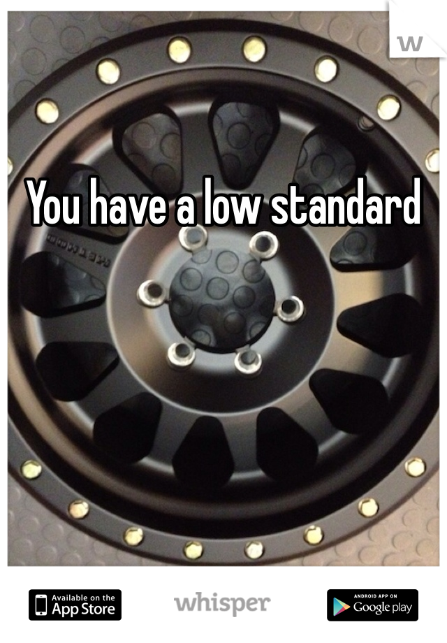 You have a low standard