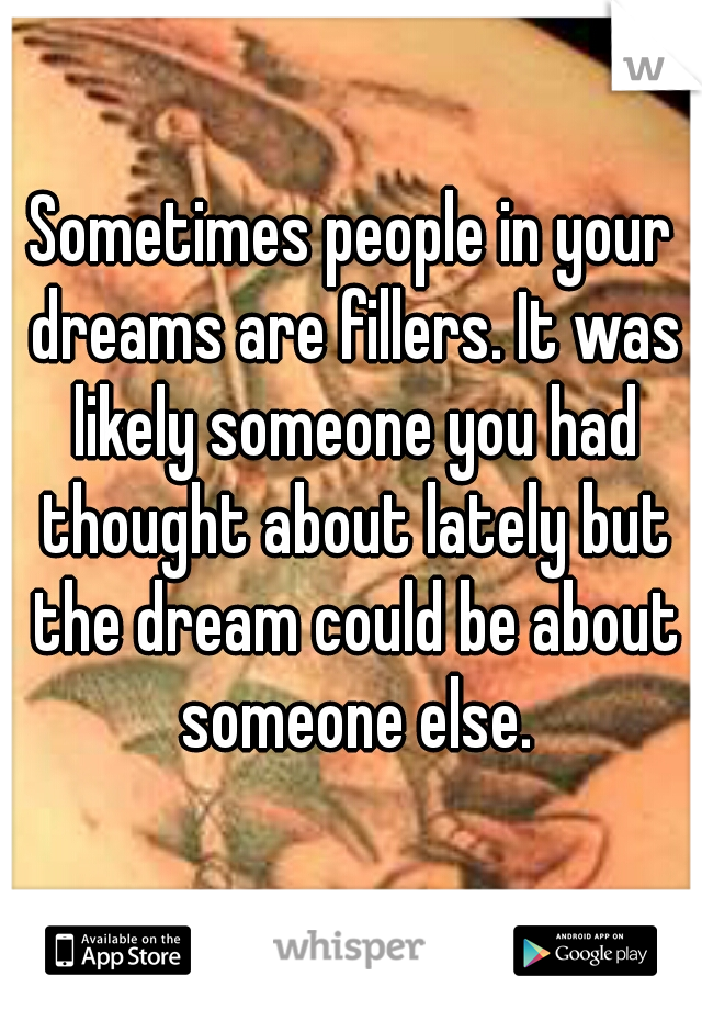 Sometimes people in your dreams are fillers. It was likely someone you had thought about lately but the dream could be about someone else.