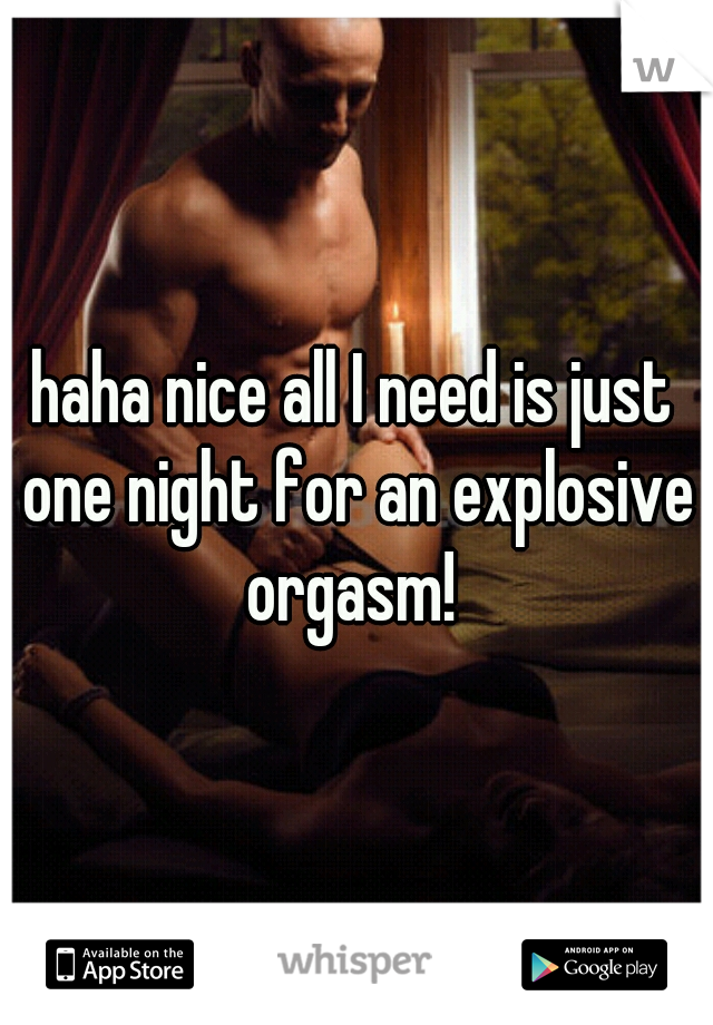 haha nice all I need is just one night for an explosive orgasm! 