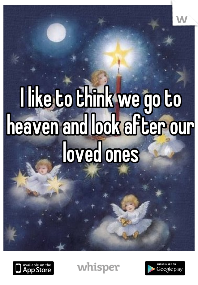I like to think we go to heaven and look after our loved ones