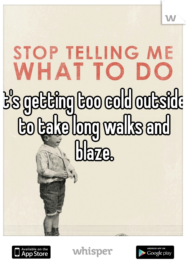 it's getting too cold outside to take long walks and blaze.