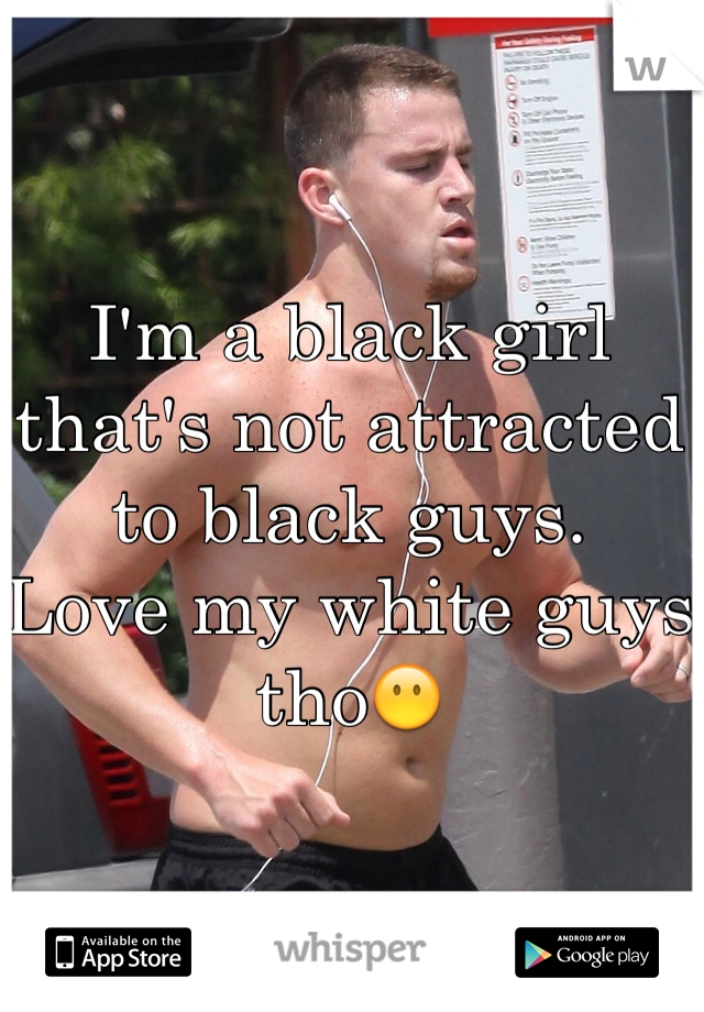 I'm a black girl that's not attracted to black guys.
Love my white guys tho😶