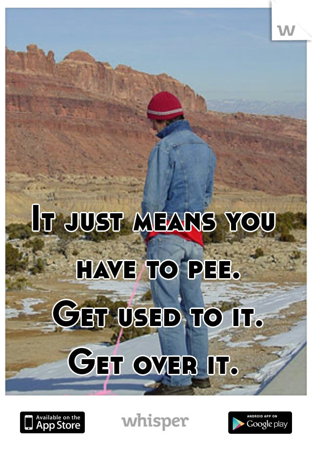 It just means you have to pee.
 Get used to it.
Get over it.