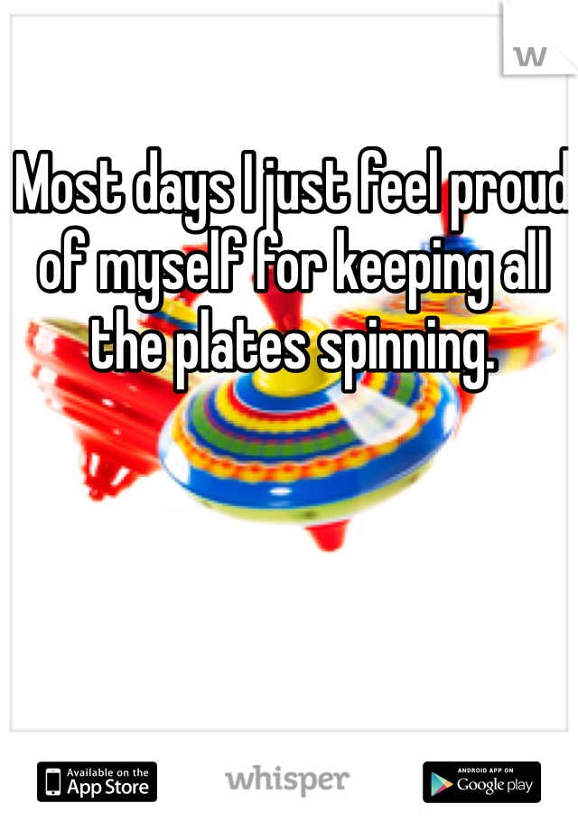 Most days I just feel proud of myself for keeping all the plates spinning.