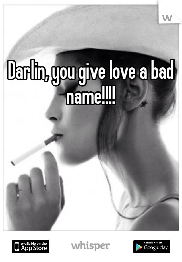Darlin, you give love a bad name!!!!