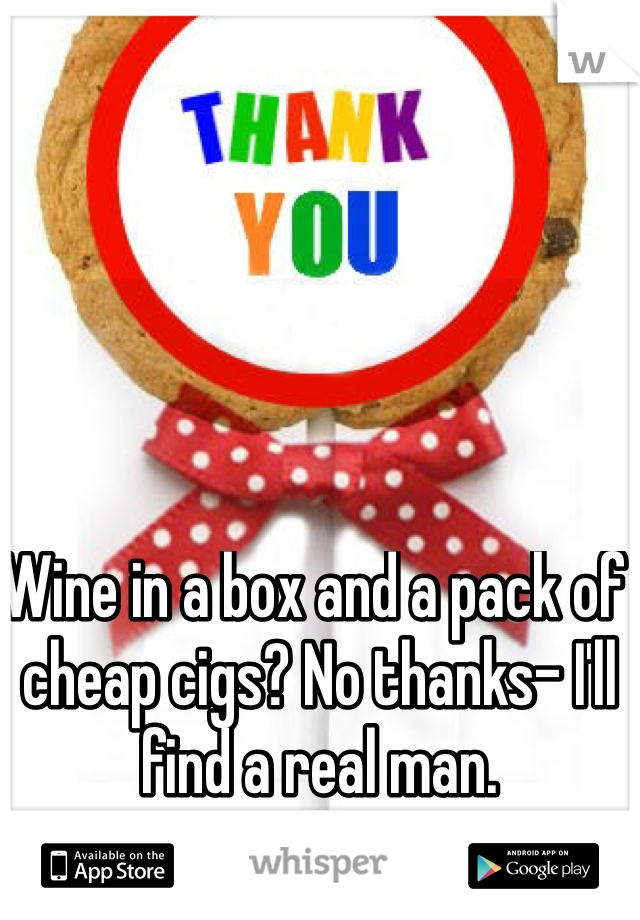 Wine in a box and a pack of cheap cigs? No thanks- I'll find a real man. 
