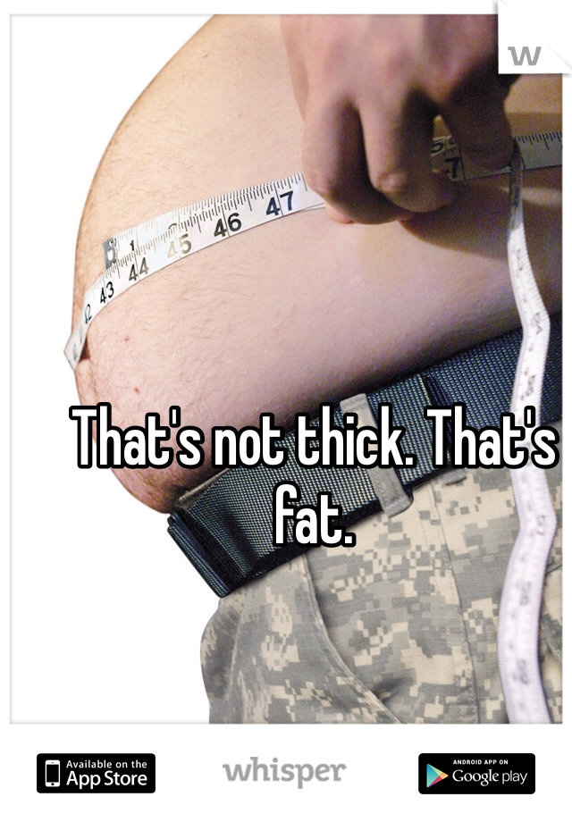 That's not thick. That's fat. 