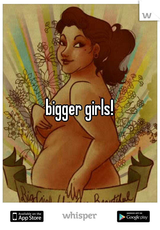 bigger girls!