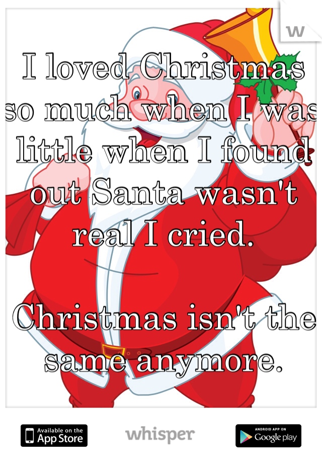 I loved Christmas so much when I was little when I found out Santa wasn't real I cried. 

Christmas isn't the same anymore. 