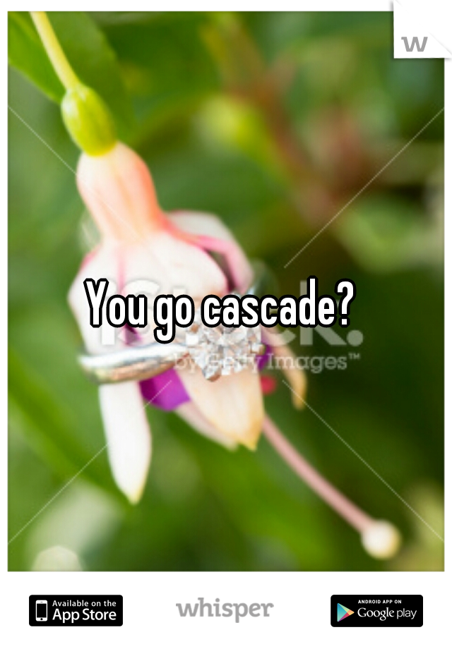 You go cascade? 