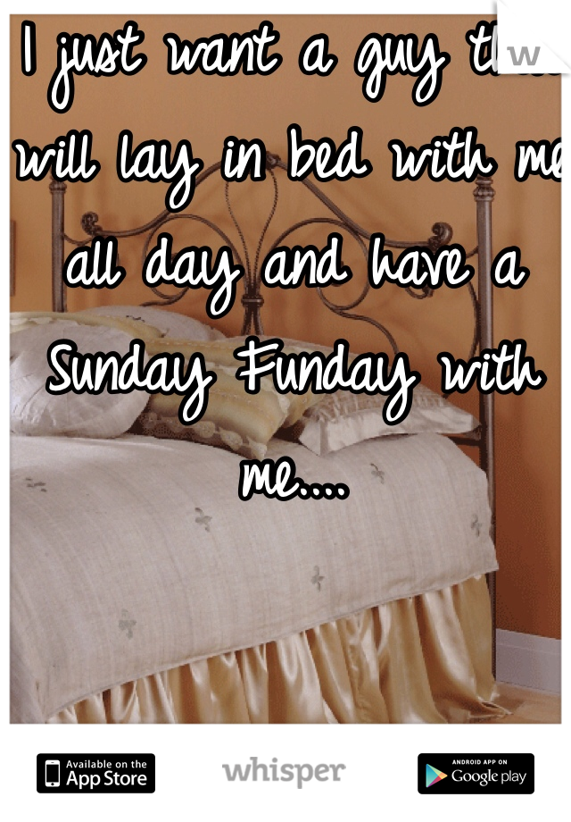 I just want a guy that will lay in bed with me all day and have a Sunday Funday with me.... 