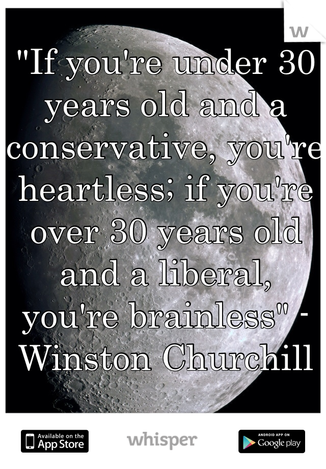 "If you're under 30 years old and a conservative, you're heartless; if you're over 30 years old and a liberal, you're brainless" - Winston Churchill