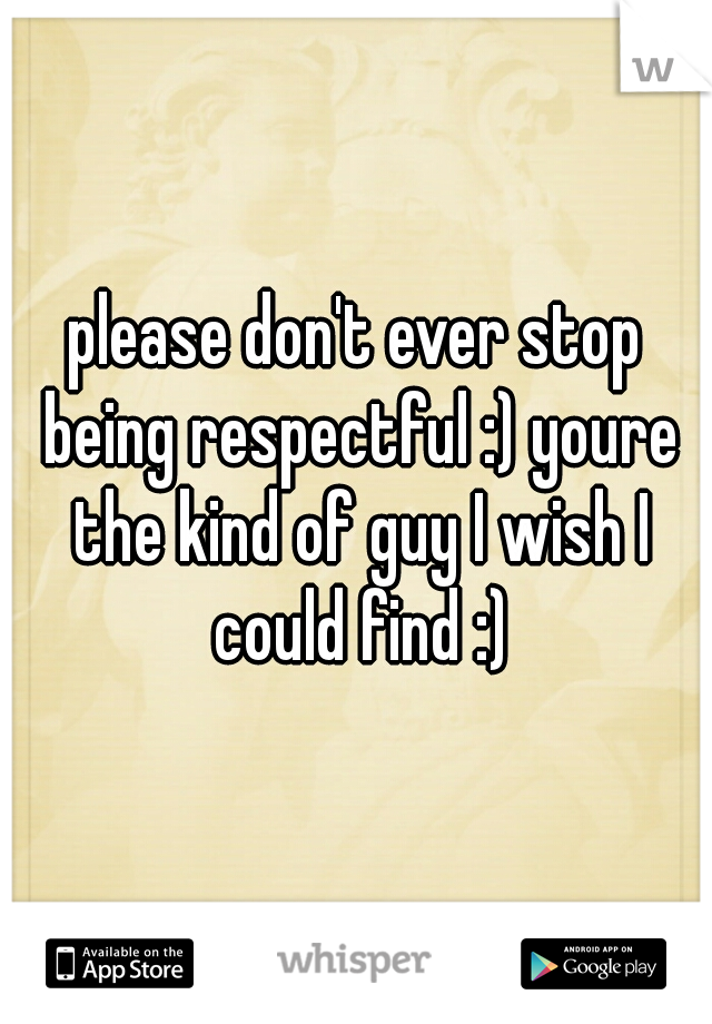 please don't ever stop being respectful :) youre the kind of guy I wish I could find :)