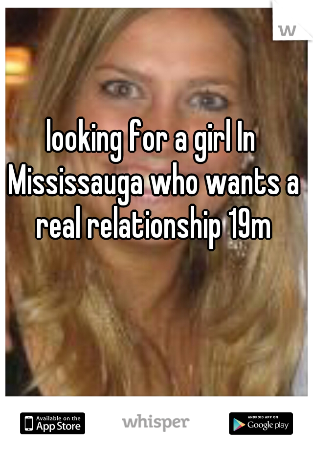 looking for a girl In Mississauga who wants a real relationship 19m
