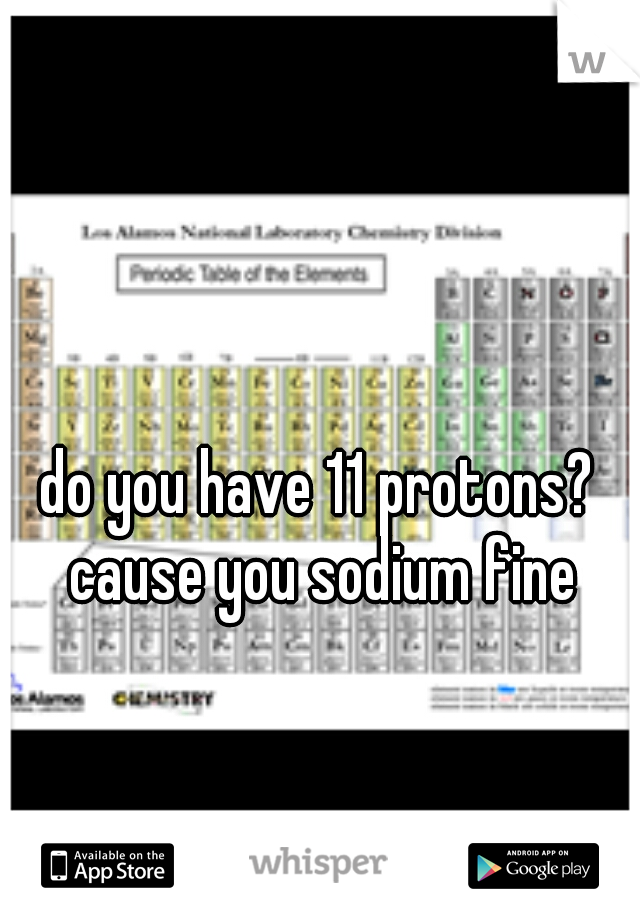 do you have 11 protons? cause you sodium fine