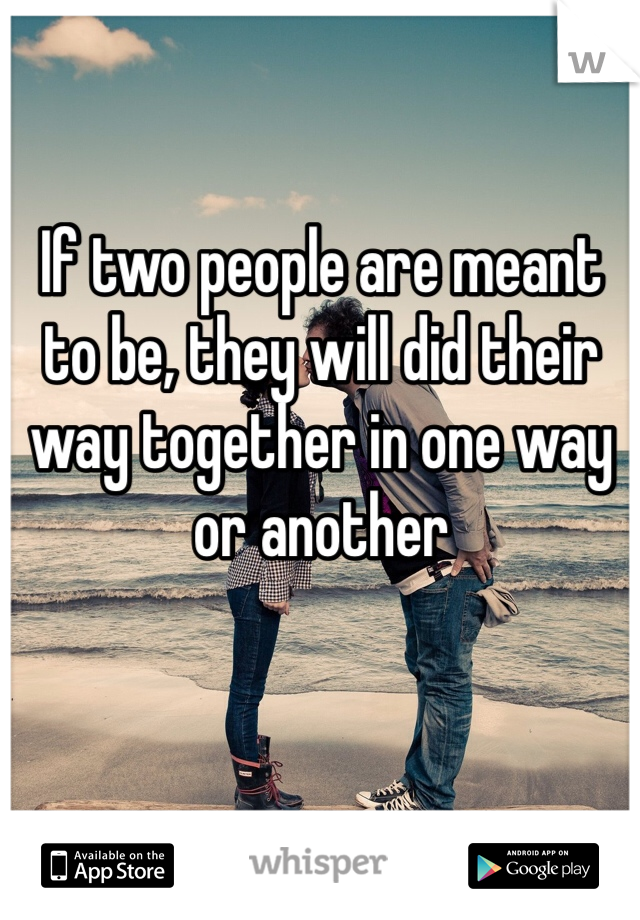 If two people are meant to be, they will did their way together in one way or another