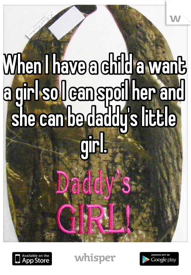 When I have a child a want a girl so I can spoil her and she can be daddy's little girl. 