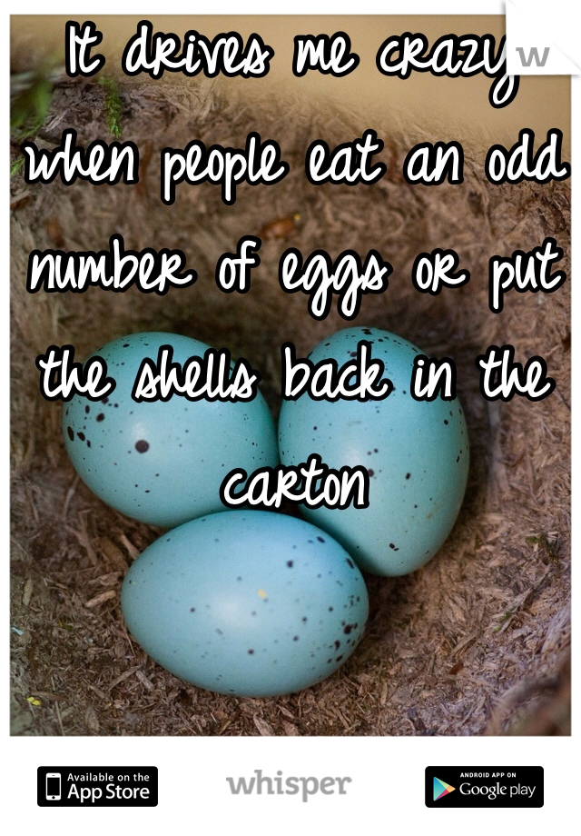 It drives me crazy when people eat an odd number of eggs or put the shells back in the carton 