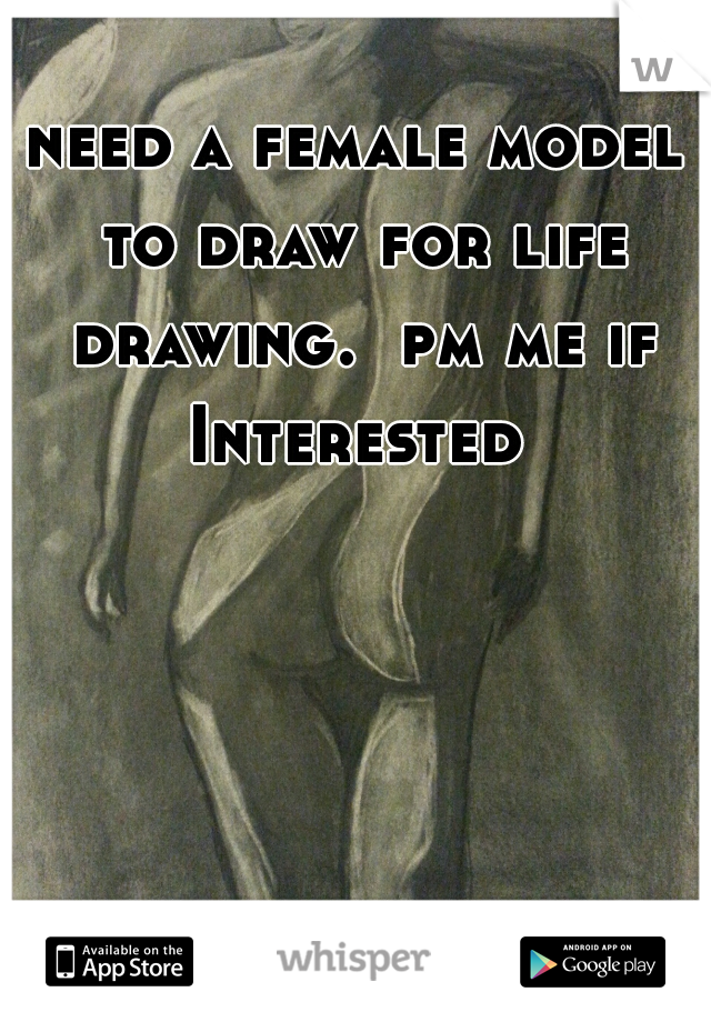 need a female model to draw for life drawing.  pm me if Interested 