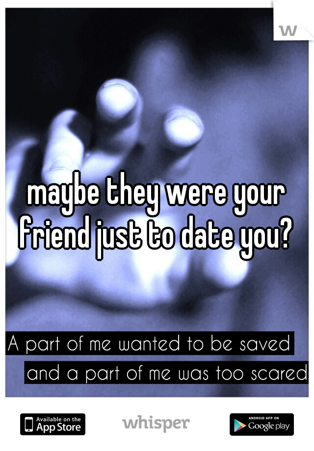 maybe they were your friend just to date you? 