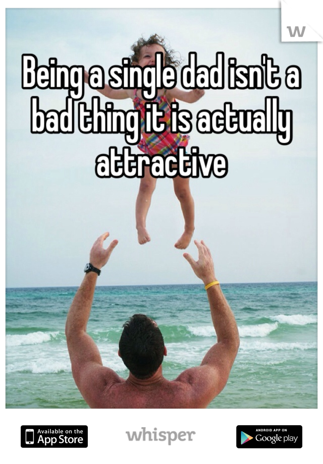 Being a single dad isn't a bad thing it is actually attractive 