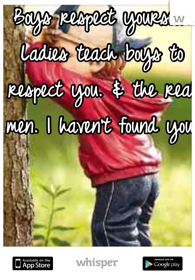 Boys respect yourself. Ladies teach boys to respect you. & the real men. I haven't found you.