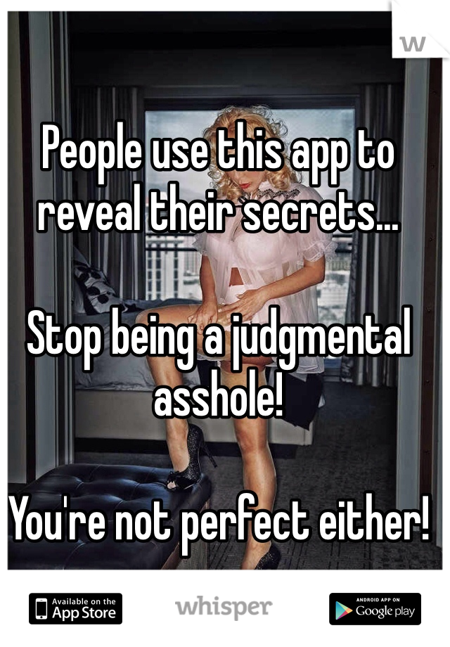 People use this app to reveal their secrets... 

Stop being a judgmental asshole! 

You're not perfect either!