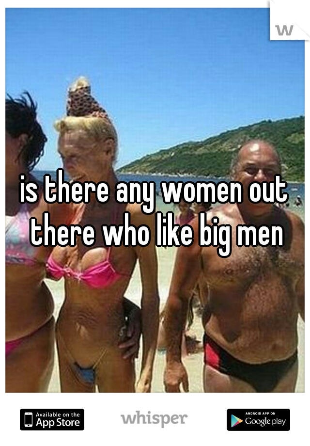 is there any women out there who like big men