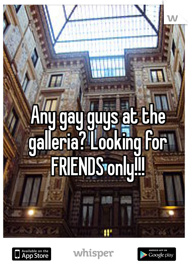 Any gay guys at the galleria? Looking for FRIENDS only!!!