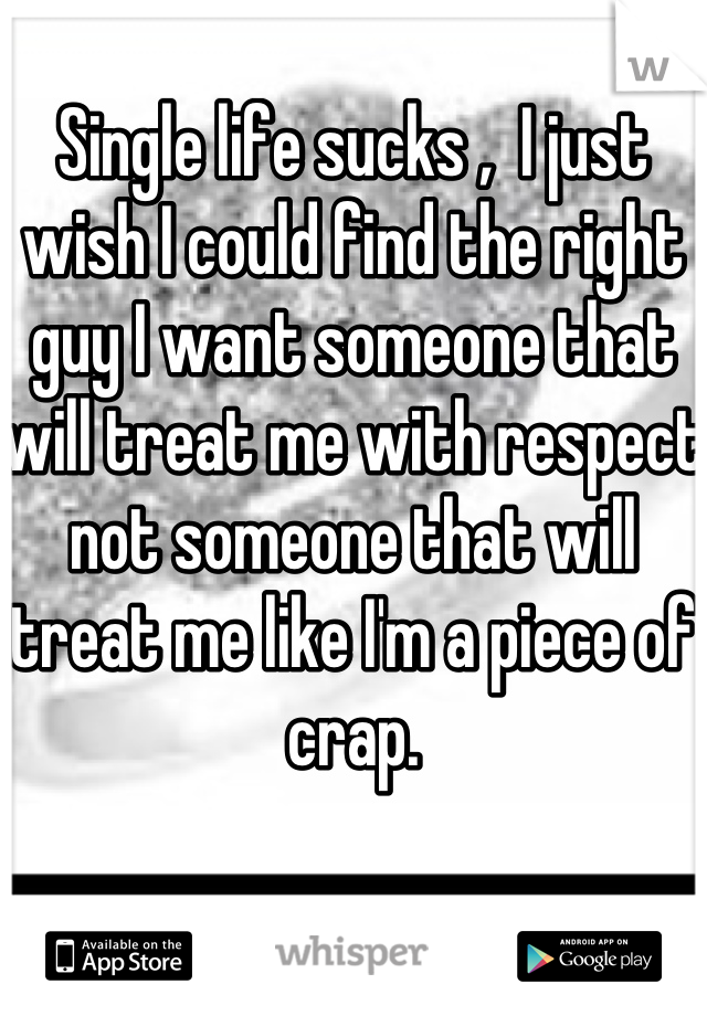 Single life sucks ,  I just wish I could find the right guy I want someone that will treat me with respect not someone that will treat me like I'm a piece of crap.
