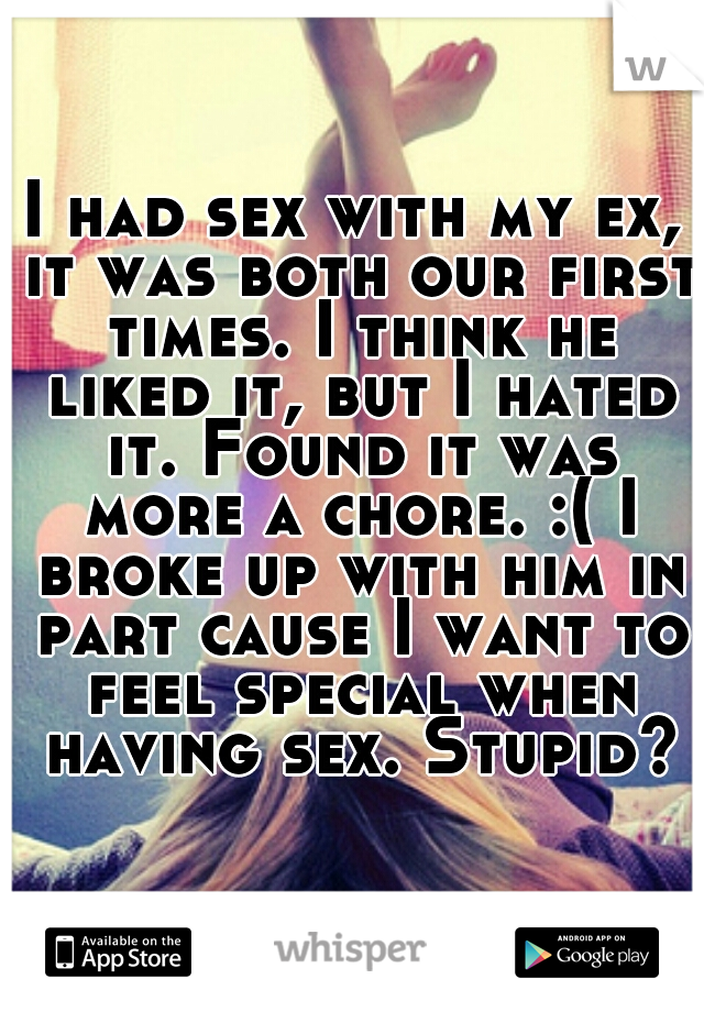 I had sex with my ex, it was both our first times. I think he liked it, but I hated it. Found it was more a chore. :( I broke up with him in part cause I want to feel special when having sex. Stupid?
