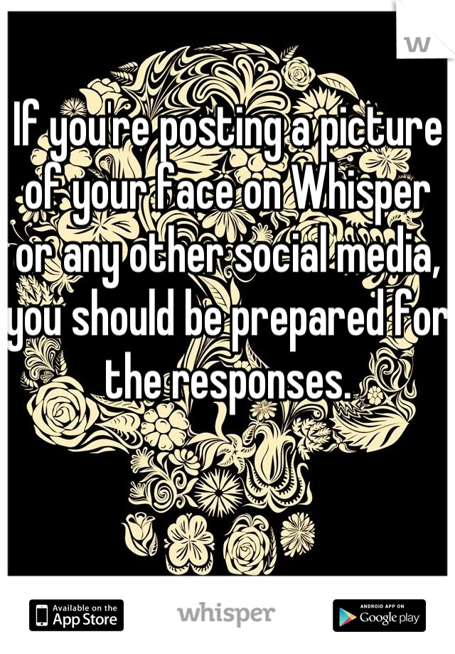 If you're posting a picture of your face on Whisper or any other social media, you should be prepared for the responses.