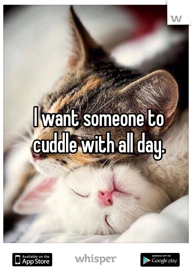 I want someone to 
cuddle with all day. 
