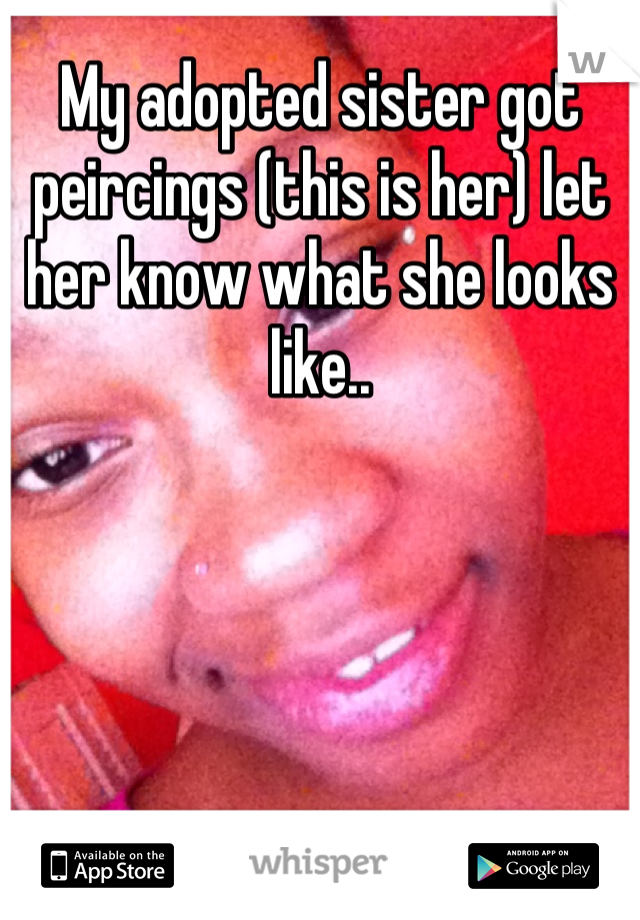 My adopted sister got peircings (this is her) let her know what she looks like..