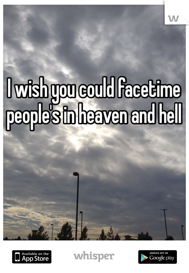 I wish you could facetime people's in heaven and hell