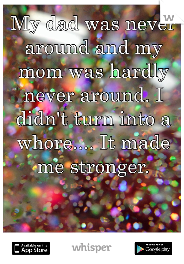 My dad was never around and my mom was hardly never around. I didn't turn into a whore.... It made me stronger. 