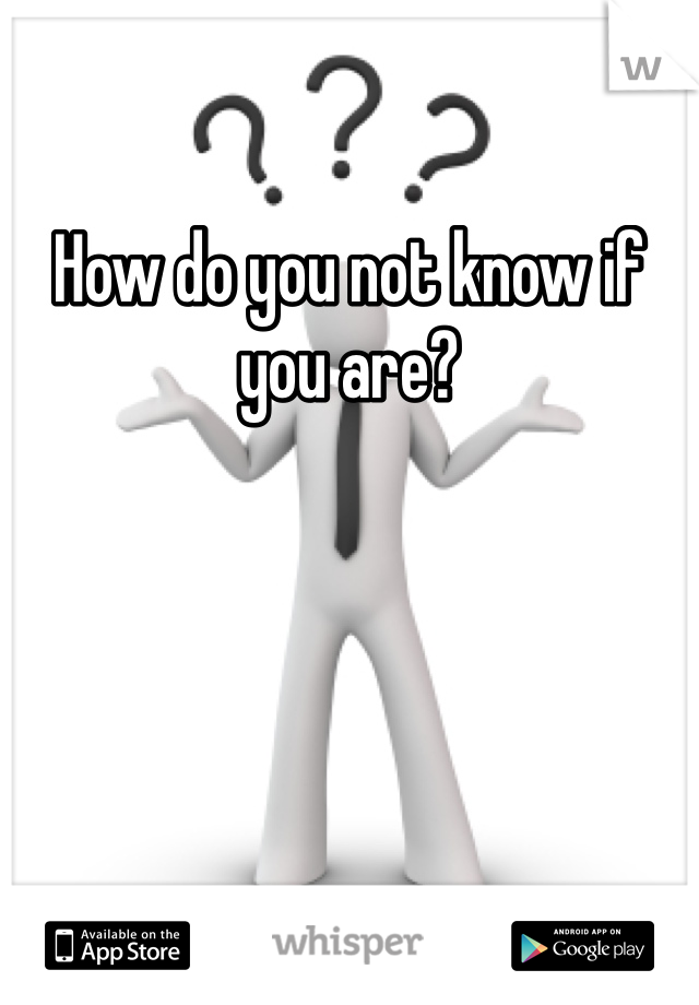 How do you not know if you are?
