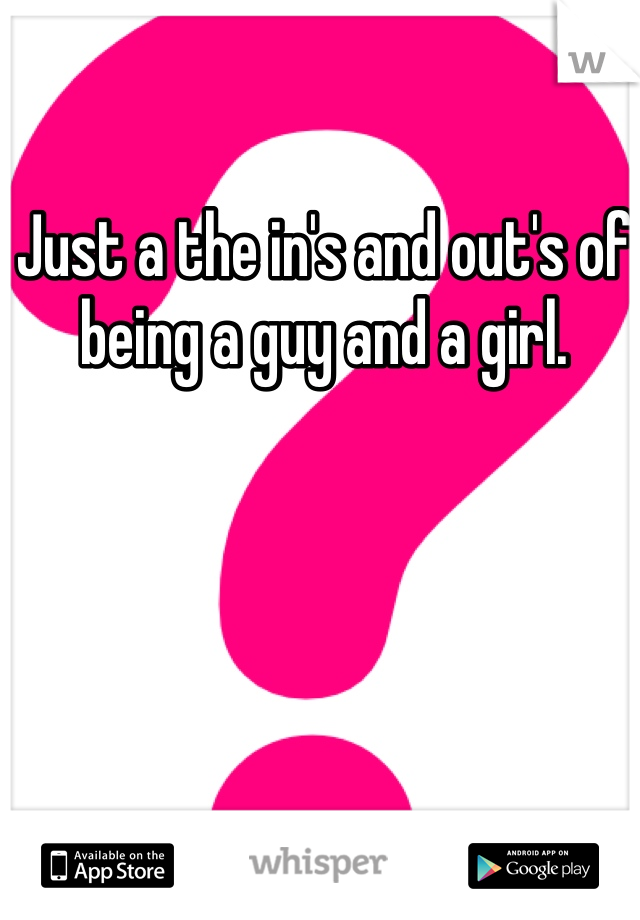 Just a the in's and out's of being a guy and a girl.