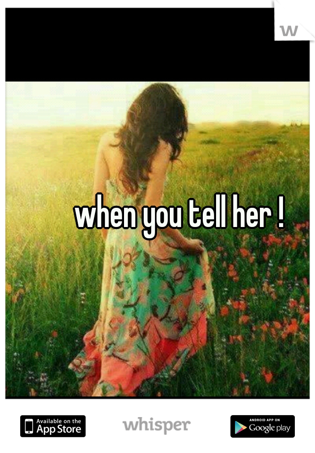        when you tell her !