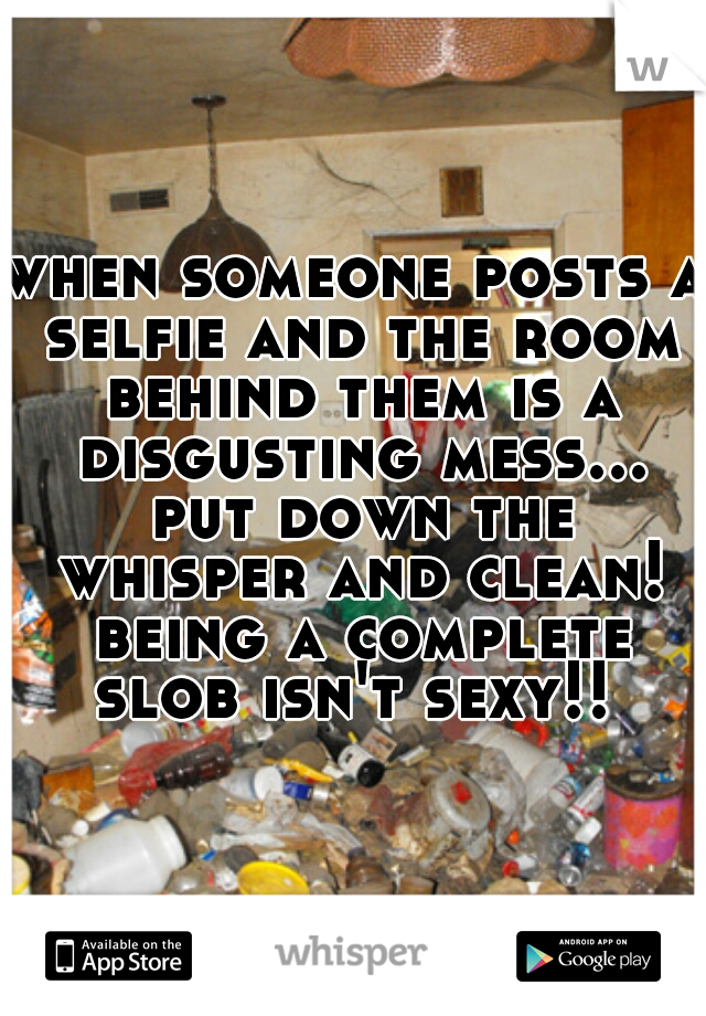 when someone posts a selfie and the room behind them is a disgusting mess... put down the whisper and clean! being a complete slob isn't sexy!! 