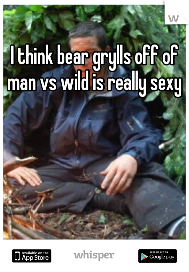 I think bear grylls off of man vs wild is really sexy