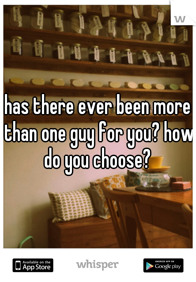 has there ever been more than one guy for you? how do you choose? 