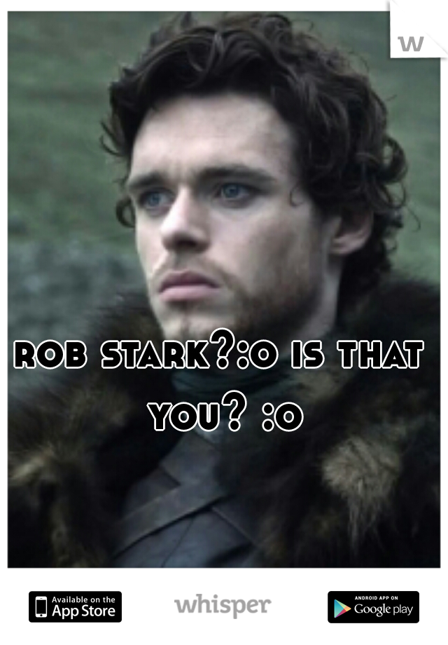 rob stark?:o is that you? :o